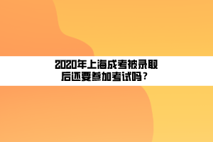 2020年上海成考被录取后还要参加考试吗？