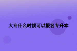 大专什么时候可以报名专升本