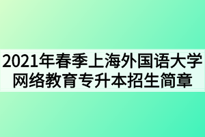 2021年春季上海外国语大学网络教育专升本招生简章