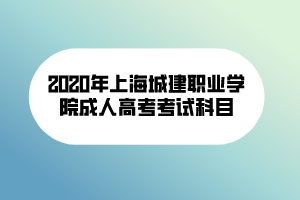 2020年上海城建职业学院成人高考考试科目