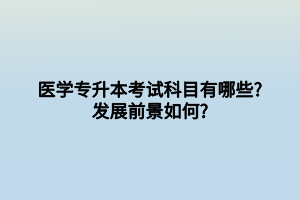 医学专升本考试科目有哪些_发展前景如何_