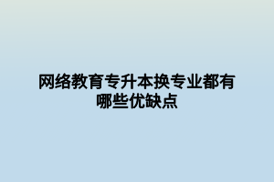 网络教育专升本换专业都有哪些优缺点