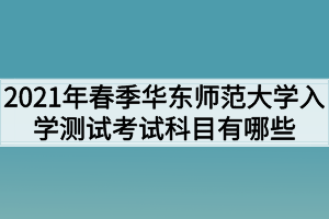 2021年春季华东师范大学入学测试考试科目有哪些？