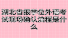 湖北省报学位外语考试现场确认流程是什么