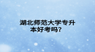 湖北师范大学专升本好考吗？