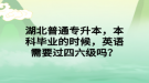 湖北普通专升本，本科毕业的时候，英语需要过四六级吗？