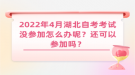 2022年4月湖北自考考试没参加怎么办呢？还可以参加吗？