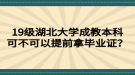 19级湖北大学成教本科可不可以提前拿毕业证？