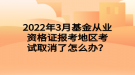 2022年3月基金从业资格证报考地区考试取消了怎么办？