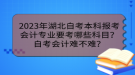 2023年湖北自考本科报考会计专业要考哪些科目？自考会计难不难？