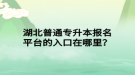 湖北普通专升本报名平台的入口在哪里？