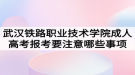 武汉铁路职业技术学院成人高考报考要注意哪些事项