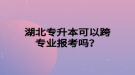 湖北专升本可以跨专业报考吗？