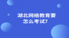 湖北网络教育要怎么考试？