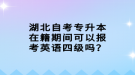 湖北自考专升本在籍期间可以报考英语四级吗？