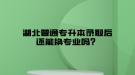 湖北普通专升本录取后还能换专业吗？