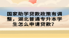 国家助学贷款政策有调整，湖北普通专升本学生怎么申请贷款？