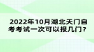 2022年10月湖北天门自考考试可以报几门？