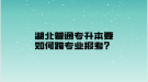 湖北普通专升本要如何跨专业报考？