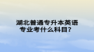 湖北普通专升本英语专业考什么科目？