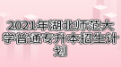 2021年湖北师范大学普通专升本招生计划