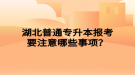 湖北普通专升本报考要注意哪些事项？