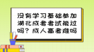 没有学习基础参加湖北成考考试能过吗？成人高考难吗？