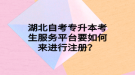 湖北自考专升本考生服务平台要如何来进行注册？