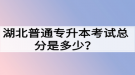 湖北普通专升本考试总分是多少？