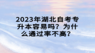 2023年湖北自考专升本容易吗？为什么通过率不高？