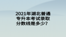 2021年湖北普通专升本考试录取分数线是多少？