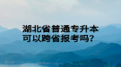 湖北省普通专升本可以跨省报考吗？