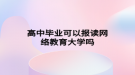 高中毕业可以报读网络教育大学吗