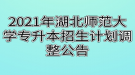 2021年湖北师范大学专升本招生计划调整公告