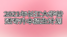 2021年长江大学普通专升本招生计划