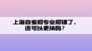 上海自考报专业报错了，还可以更换吗？