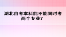 湖北自考本科能不能同时考两个专业？