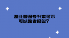 湖北普通专升本可不可以跨省报名？