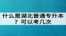 什么是湖北普通专升本？普通专升本可以考几次