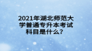 2021年湖北师范大学普通专升本考试科目是什么？