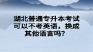 湖北普通专升本考试可以不考英语，换成其他语言吗？