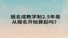 报名成教学制2.5年是从报名开始算起吗？