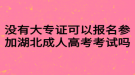 没有大专证可以报名参加湖北成人高考考试吗