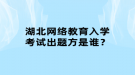 湖北网络教育入学考试出题方是谁？