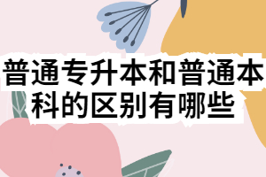 普通专升本和普通本科的区别有哪些