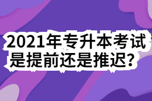 2021年专升本考试是提前还是推迟？