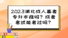 2023湖北成人高考专升本难吗？成考考试能考过吗？