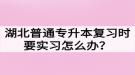 湖北普通专升本复习时要实习怎么办？