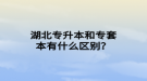 湖北专升本和专套本有什么区别？