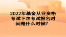 2022年基金从业资格考试下次考试报名时间是什么时候？